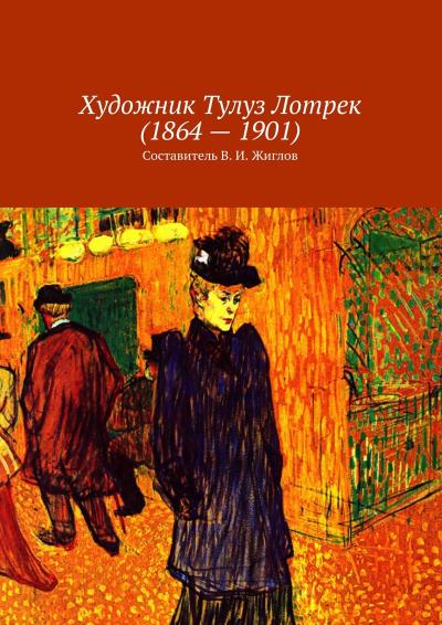 Книга Художник Тулуз Лотрек (1864 – 1901) (В. И. Жиглов)